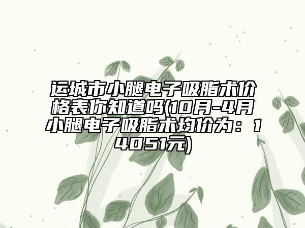 运城市小腿电子吸脂术价格表你知道吗(10月-4月小腿电子吸脂术均价为：14051元)