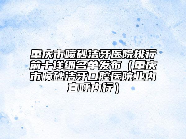 重庆市喷砂洁牙医院排行前十详细名单发布（重庆市喷砂洁牙口腔医院业内直呼内行）