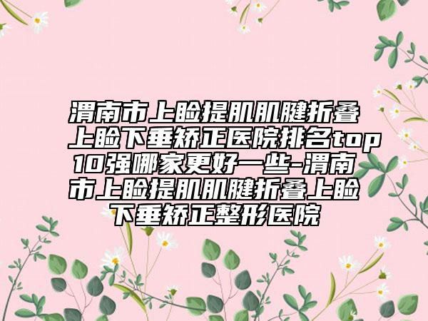 渭南市上睑提肌肌腱折叠上睑下垂矫正医院排名top10强哪家更好一些-渭南市上睑提肌肌腱折叠上睑下垂矫正整形医院