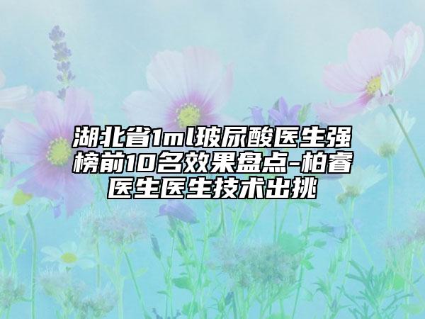 湖北省1ml玻尿酸医生强榜前10名效果盘点-柏睿医生医生技术出挑