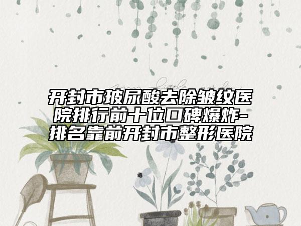 开封市玻尿酸去除皱纹医院排行前十位口碑爆炸-排名靠前开封市整形医院