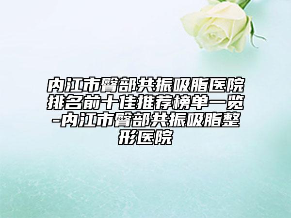 内江市臀部共振吸脂医院排名前十佳推荐榜单一览-内江市臀部共振吸脂整形医院