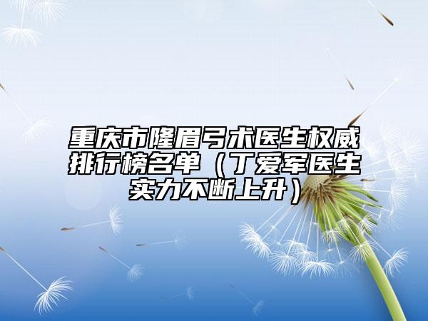 重庆市隆眉弓术医生权威排行榜名单（丁爱军医生实力不断上升）