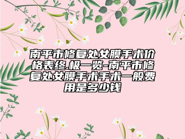 南平市修复处女膜手术价格表终.极一览-南平市修复处女膜手术手术一般费用是多少钱