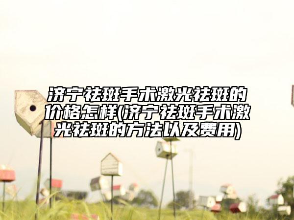 济宁祛斑手术激光祛斑的价格怎样(济宁祛斑手术激光祛斑的方法以及费用)