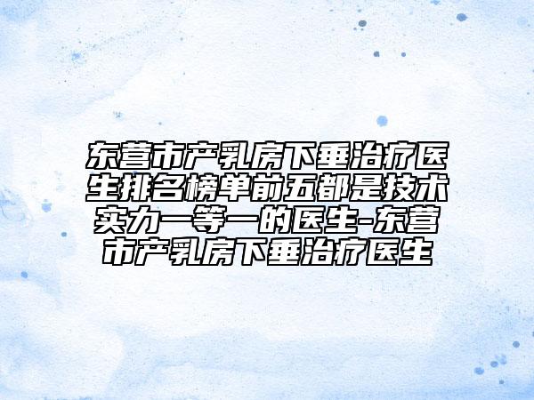 东营市产乳房下垂治疗医生排名榜单前五都是技术实力一等一的医生-东营市产乳房下垂治疗医生
