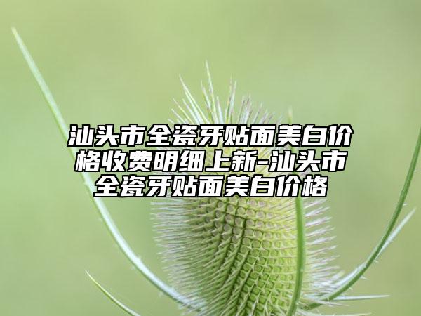 汕头市全瓷牙贴面美白价格收费明细上新-汕头市全瓷牙贴面美白价格