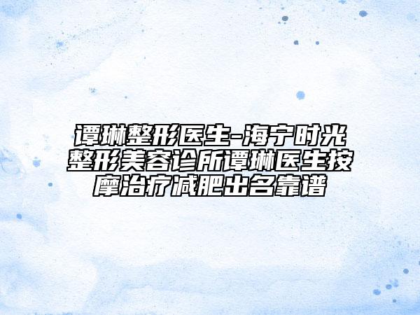 谭琳整形医生-海宁时光整形美容诊所谭琳医生按摩治疗减肥出名靠谱