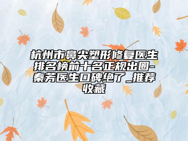 杭州市鼻尖塑形修复医生排名榜前十名正规出圈-秦芳医生口碑绝了_推荐收藏