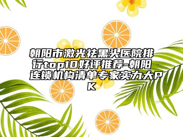 朝阳市激光祛黑头医院排行top10好评推荐-朝阳连锁机构清单专家实力大PK