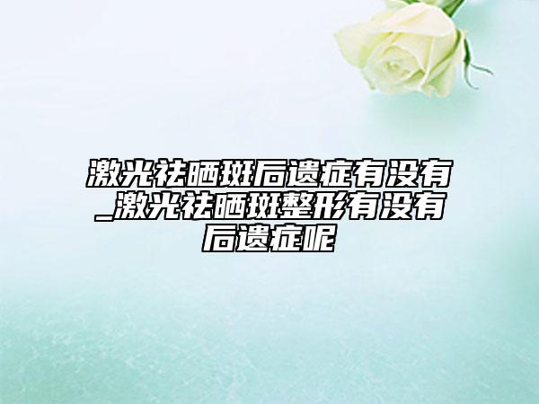 激光祛晒斑后遗症有没有_激光祛晒斑整形有没有后遗症呢
