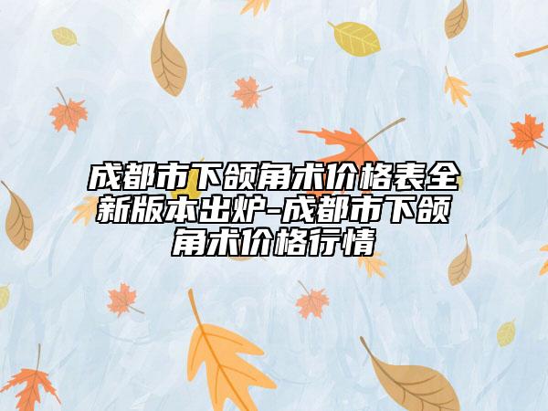 成都市下颌角术价格表全新版本出炉-成都市下颌角术价格行情