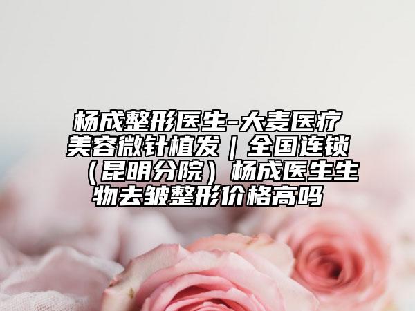 杨成整形医生-大麦医疗美容微针植发｜全国连锁（昆明分院）杨成医生生物去皱整形价格高吗