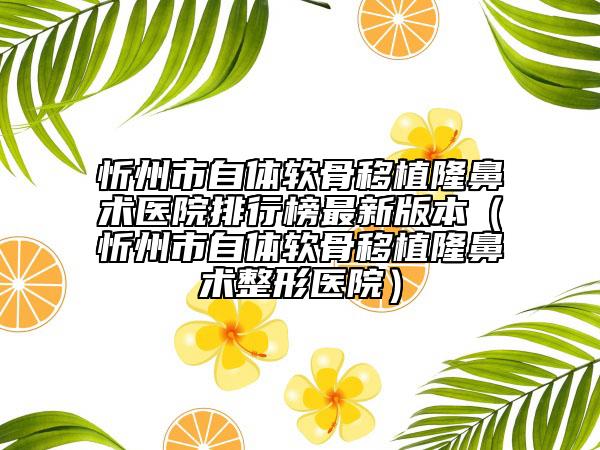 忻州市自体软骨移植隆鼻术医院排行榜最新版本（忻州市自体软骨移植隆鼻术整形医院）