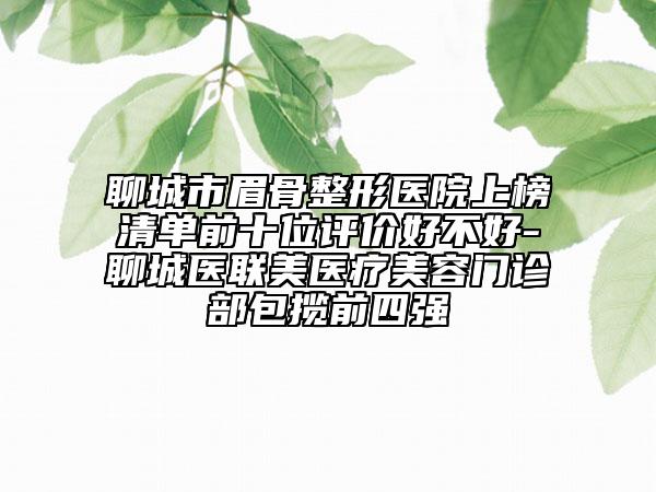 聊城市眉骨整形医院上榜清单前十位评价好不好-聊城医联美医疗美容门诊部包揽前四强