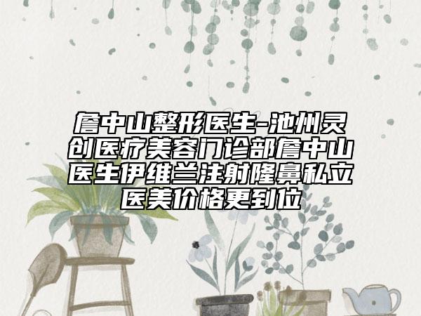詹中山整形医生-池州灵创医疗美容门诊部詹中山医生伊维兰注射隆鼻私立医美价格更到位