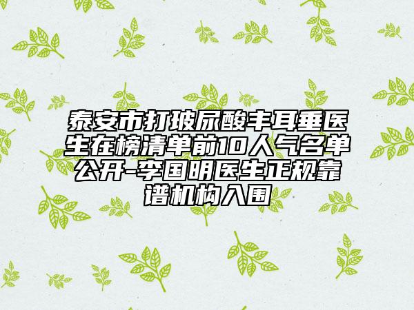 泰安市打玻尿酸丰耳垂医生在榜清单前10人气名单公开-李国明医生正规靠谱机构入围