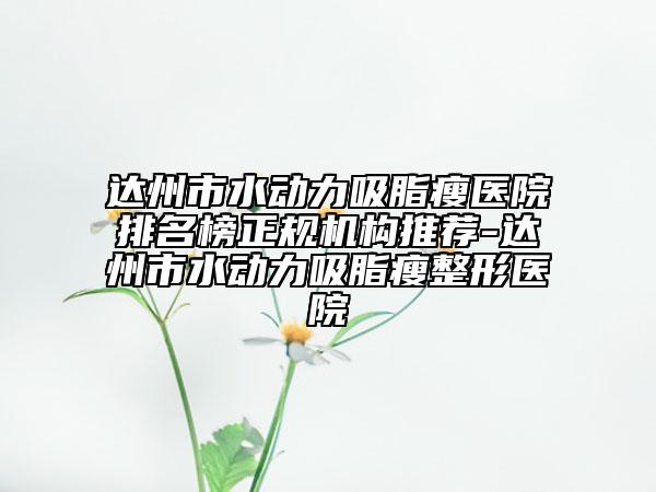 达州市水动力吸脂瘦医院排名榜正规机构推荐-达州市水动力吸脂瘦整形医院