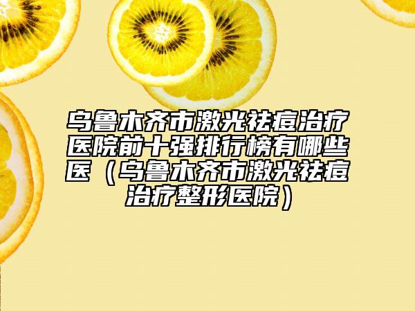 乌鲁木齐市激光祛痘治疗医院前十强排行榜有哪些医（乌鲁木齐市激光祛痘治疗整形医院）