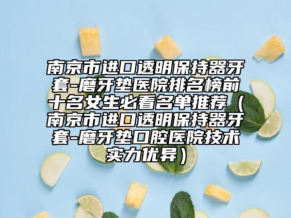 南京市进口透明保持器牙套-磨牙垫医院排名榜前十名女生必看名单推荐（南京市进口透明保持器牙套-磨牙垫口腔医院技术实力优异）