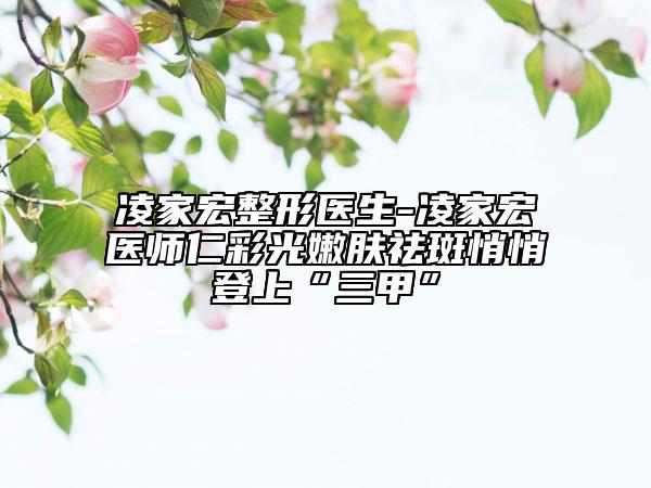 凌家宏整形医生-凌家宏医师仁彩光嫩肤祛斑悄悄登上“三甲”