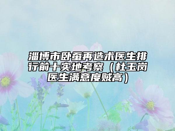淄博市卧蚕再造术医生排行前十实地考察（杜玉岗医生满意度贼高）