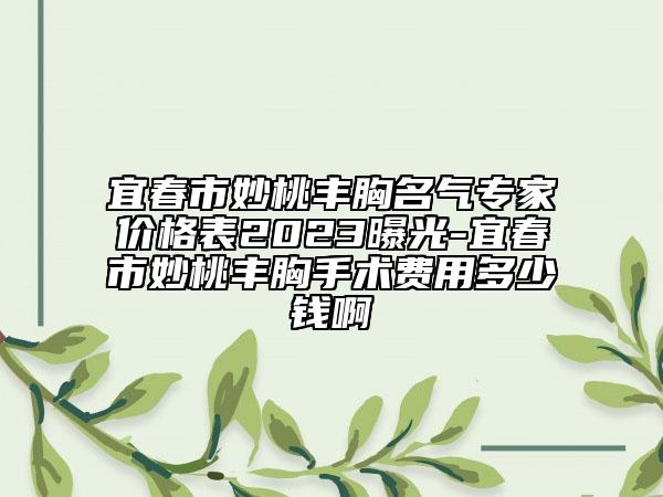 宜春市妙桃丰胸名气专家价格表2023曝光-宜春市妙桃丰胸手术费用多少钱啊