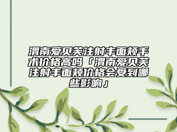 渭南爱贝芙注射丰面颊手术价格高吗「渭南爱贝芙注射丰面颊价格会受到哪些影响」