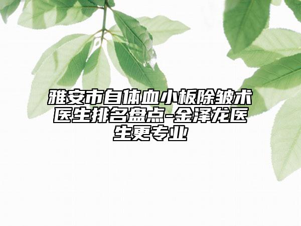 雅安市自体血小板除皱术医生排名盘点-金泽龙医生更专业