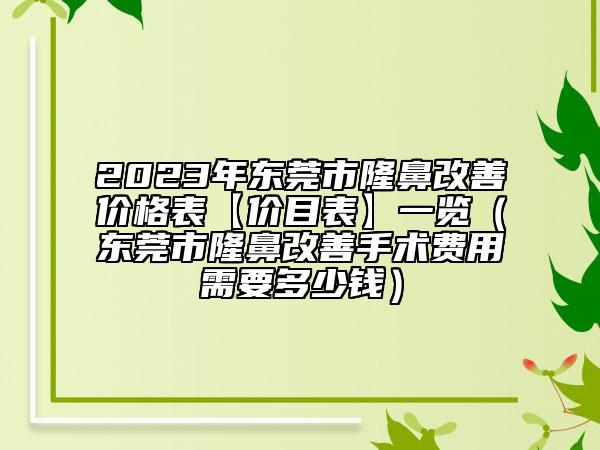 2023年东莞市隆鼻改善价格表【价目表】一览（东莞市隆鼻改善手术费用需要多少钱）