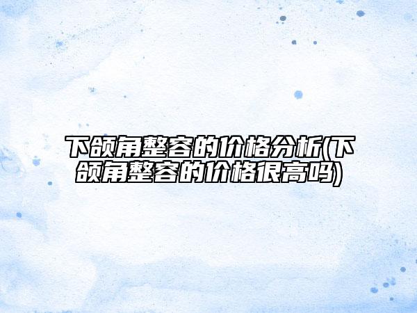 下颌角整容的价格分析(下颌角整容的价格很高吗)