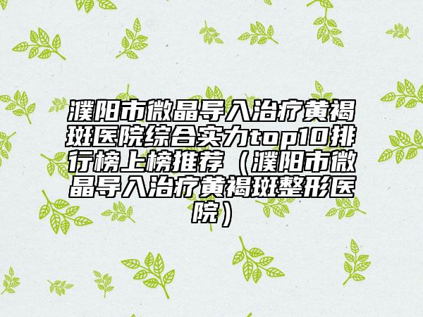 濮阳市微晶导入治疗黄褐斑医院综合实力top10排行榜上榜推荐（濮阳市微晶导入治疗黄褐斑整形医院）