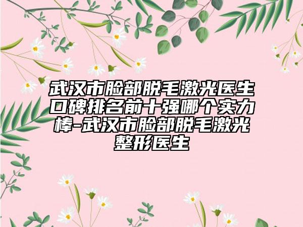 武汉市脸部脱毛激光医生口碑排名前十强哪个实力棒-武汉市脸部脱毛激光整形医生