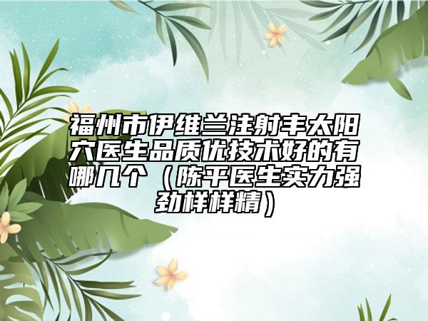 福州市伊维兰注射丰太阳穴医生品质优技术好的有哪几个（陈平医生实力强劲样样精）