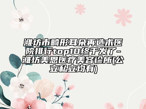 潍坊市畸形耳朵再造术医院排行top10终于发了-潍坊美恩医疗美容诊所(公立私立均有)