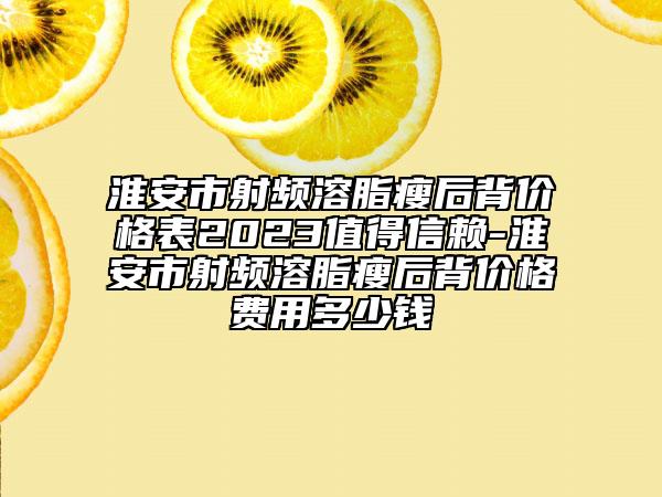 淮安市射频溶脂瘦后背价格表2023值得信赖-淮安市射频溶脂瘦后背价格费用多少钱
