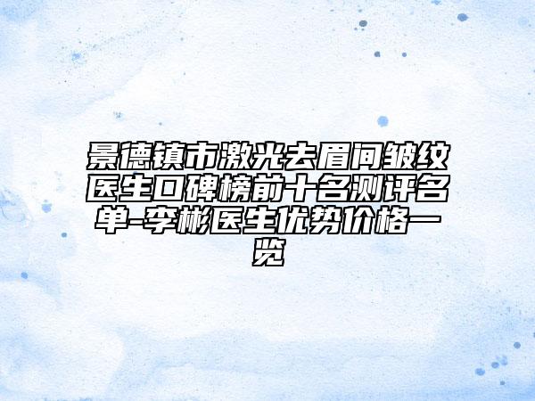 景德镇市激光去眉间皱纹医生口碑榜前十名测评名单-李彬医生优势价格一览