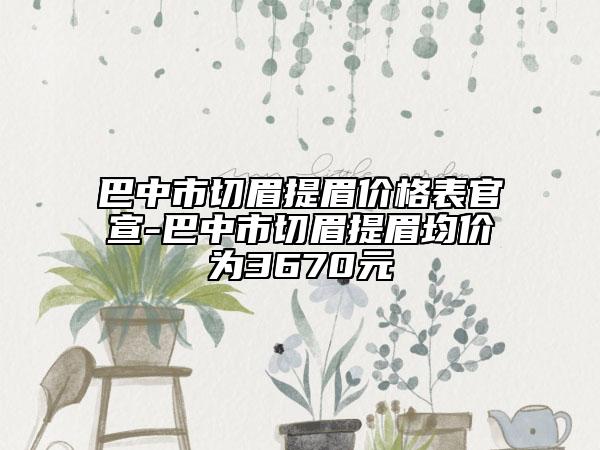 巴中市切眉提眉价格表官宣-巴中市切眉提眉均价为3670元