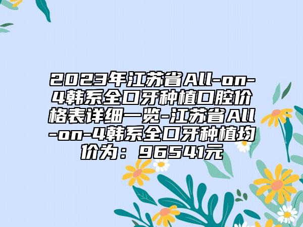 2023年江苏省All-on-4韩系全口牙种植口腔价格表详细一览-江苏省All-on-4韩系全口牙种植均价为：96541元