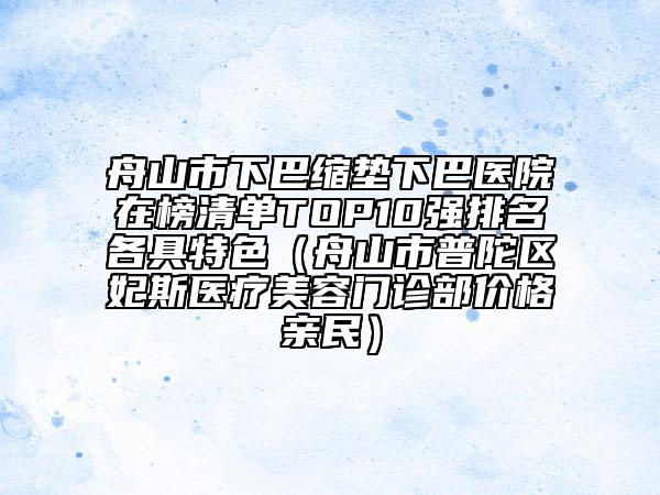 舟山市下巴缩垫下巴医院在榜清单TOP10强排名各具特色（舟山市普陀区妃斯医疗美容门诊部价格亲民）