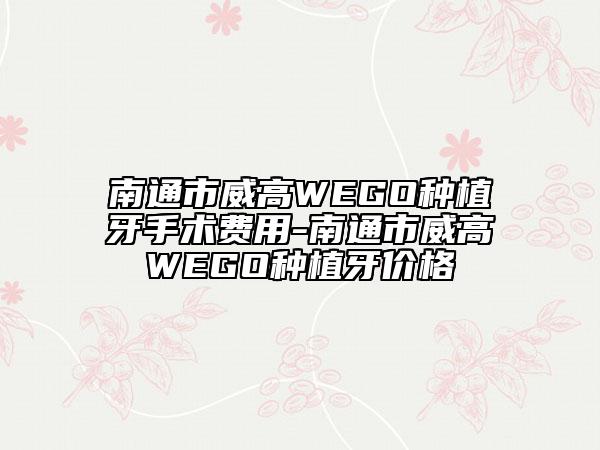 南通市威高WEGO种植牙手术费用-南通市威高WEGO种植牙价格