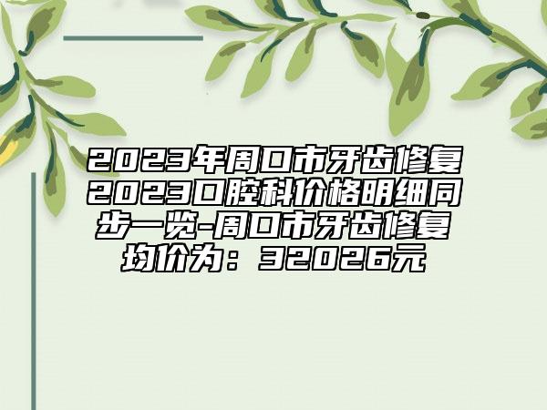 2023年周口市牙齿修复2023口腔科价格明细同步一览-周口市牙齿修复均价为：32026元