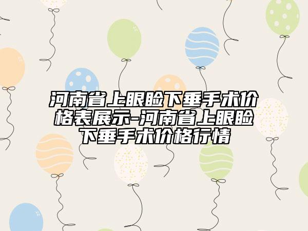 河南省上眼睑下垂手术价格表展示-河南省上眼睑下垂手术价格行情
