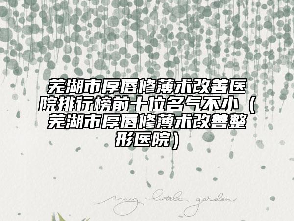 芜湖市厚唇修薄术改善医院排行榜前十位名气不小（芜湖市厚唇修薄术改善整形医院）