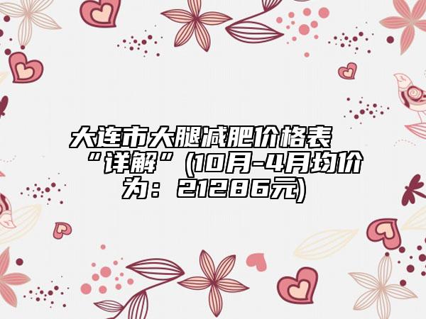 大连市大腿减肥价格表“详解”(10月-4月均价为：21286元)