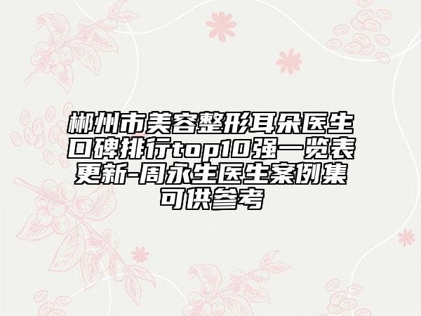 郴州市美容整形耳朵医生口碑排行top10强一览表更新-周永生医生案例集可供参考