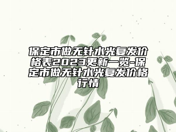 保定市做无针水光复发价格表2023更新一览-保定市做无针水光复发价格行情