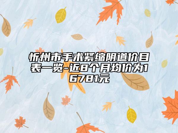 忻州市手术紧缩阴道价目表一览-近8个月均价为16781元