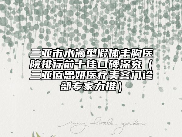 三亚市水滴型假体丰胸医院排行前十佳口碑深究（三亚佰思妍医疗美容门诊部专家力推）