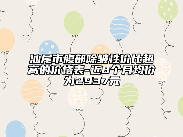 汕尾市腹部除皱性价比超高的价格表-近8个月均价为2937元